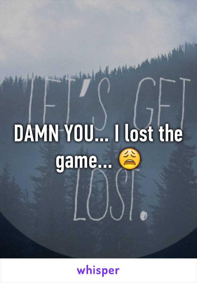 DAMN YOU... I lost the game... 😩