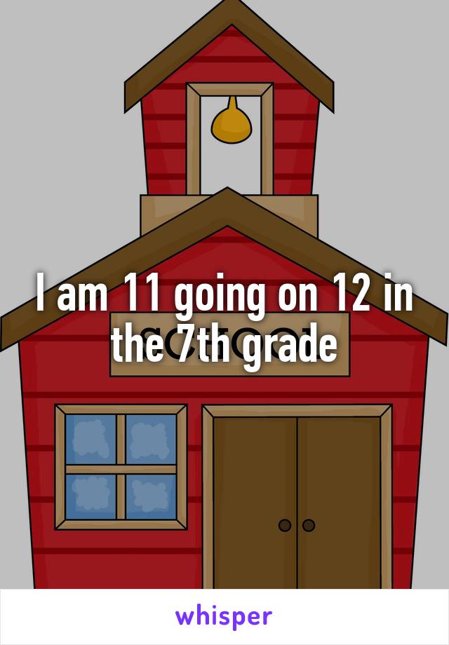 I am 11 going on 12 in the 7th grade