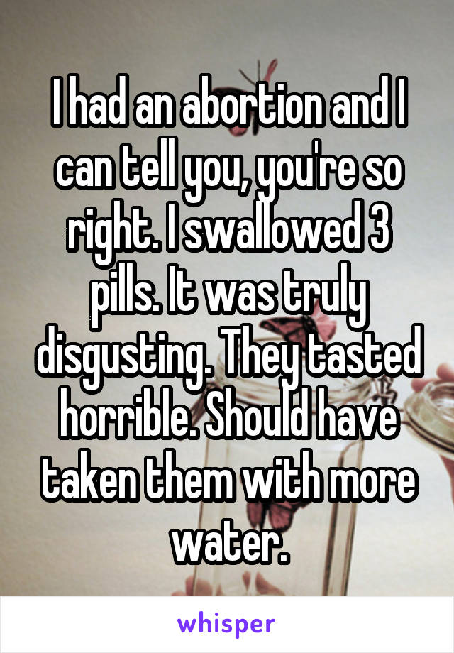 I had an abortion and I can tell you, you're so right. I swallowed 3 pills. It was truly disgusting. They tasted horrible. Should have taken them with more water.