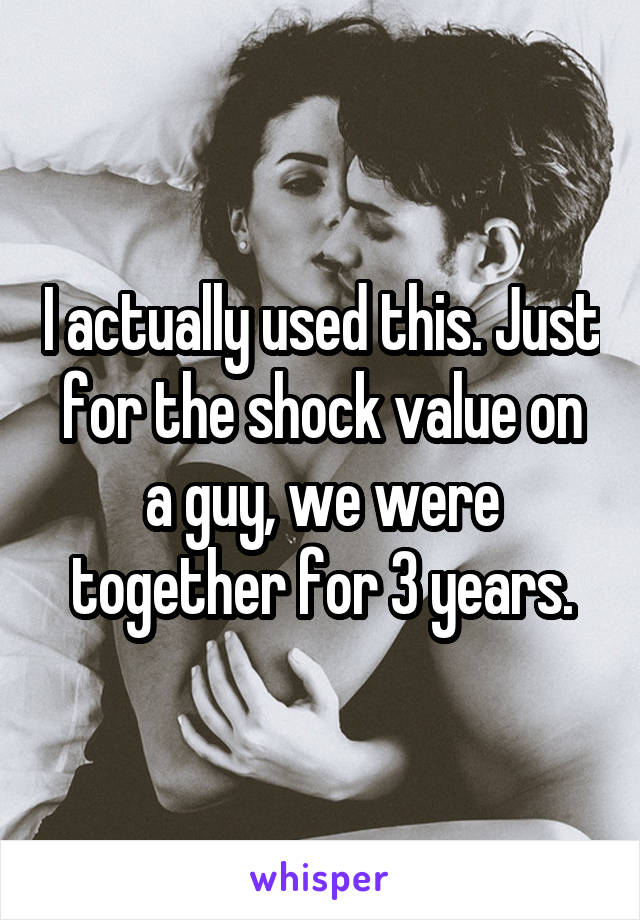 I actually used this. Just for the shock value on a guy, we were together for 3 years.