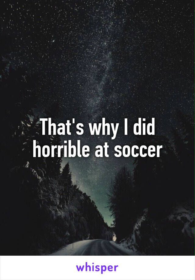That's why I did horrible at soccer