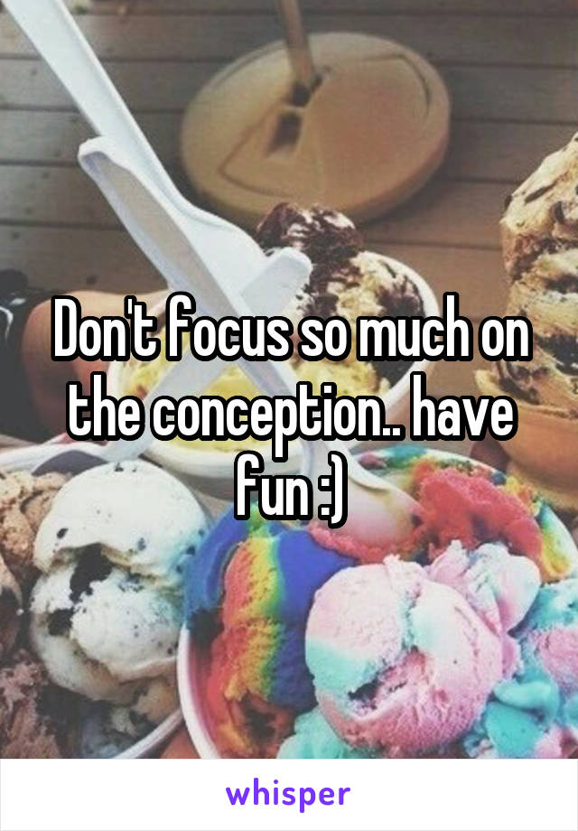 Don't focus so much on the conception.. have fun :)