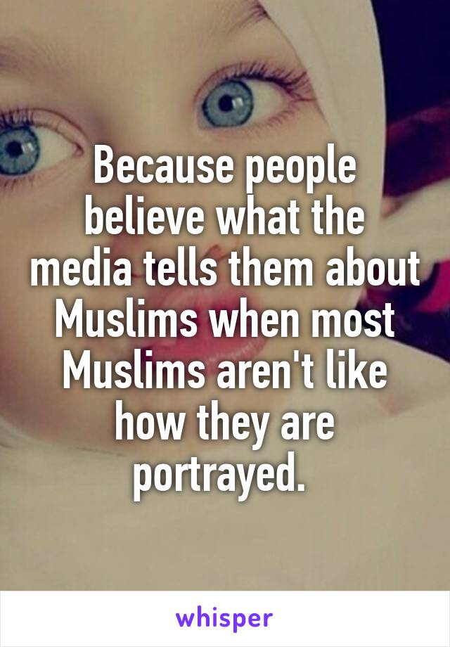 Because people believe what the media tells them about Muslims when most Muslims aren't like how they are portrayed. 