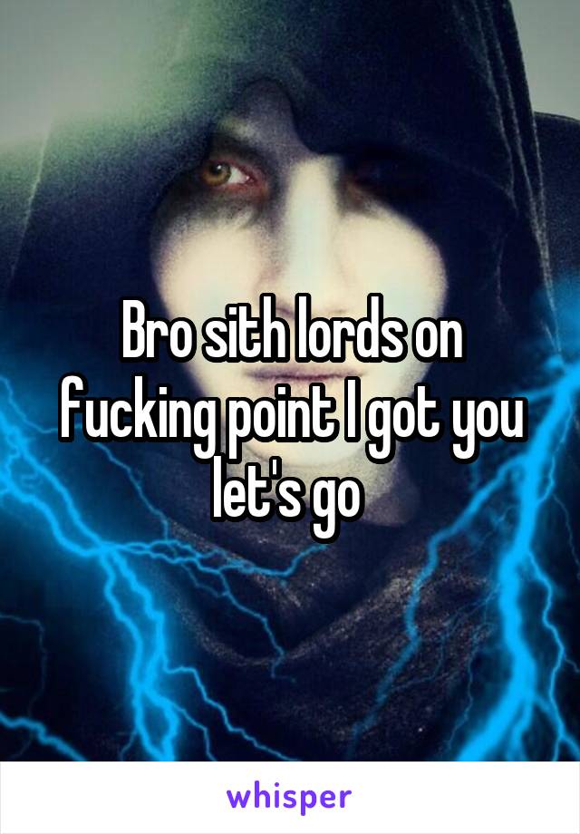 Bro sith lords on fucking point I got you let's go 