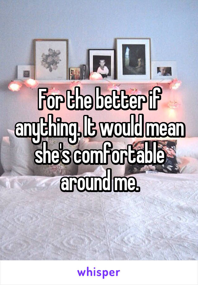For the better if anything. It would mean she's comfortable around me.