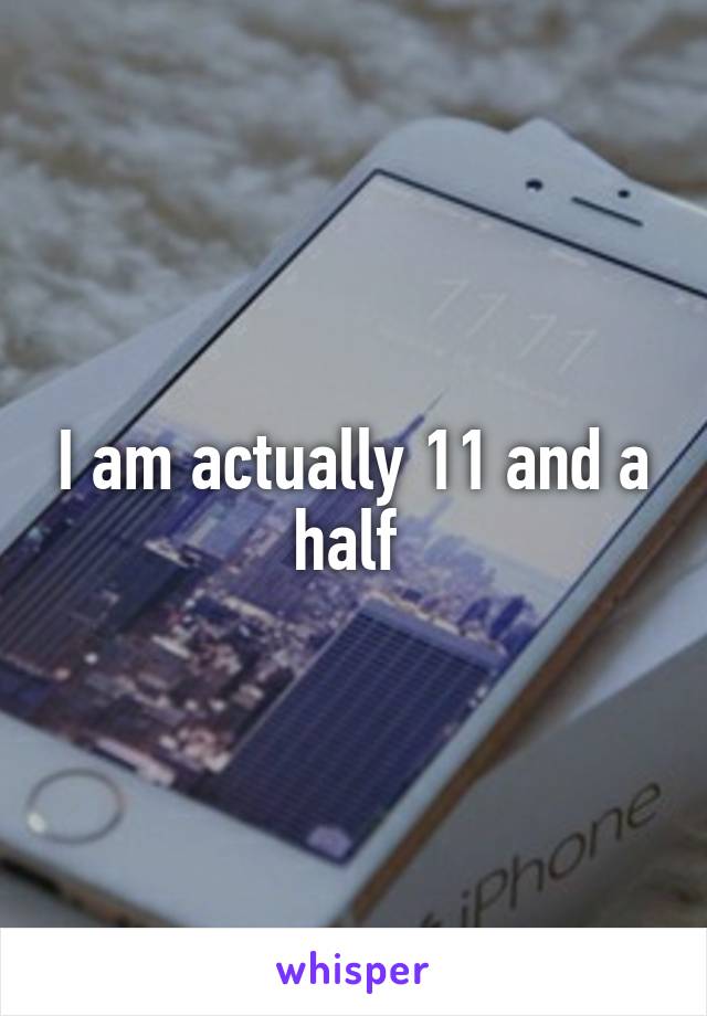 I am actually 11 and a half 