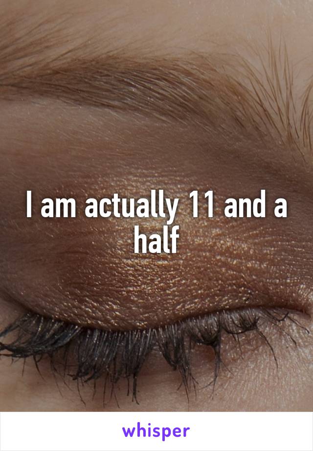 I am actually 11 and a half