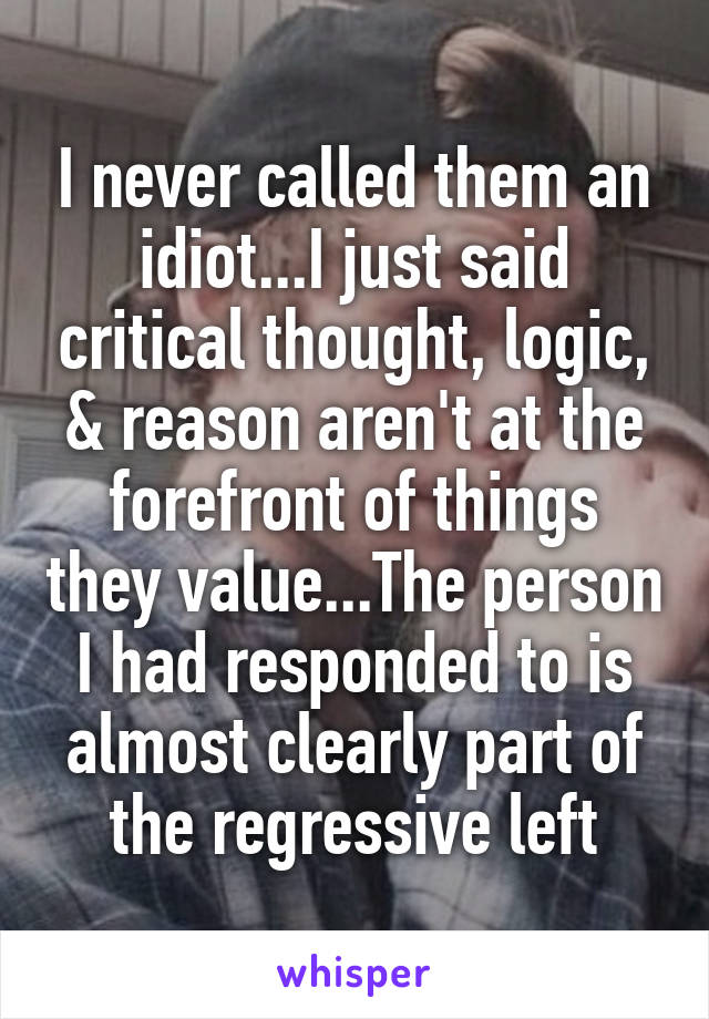 I never called them an idiot...I just said critical thought, logic, & reason aren't at the forefront of things they value...The person I had responded to is almost clearly part of the regressive left