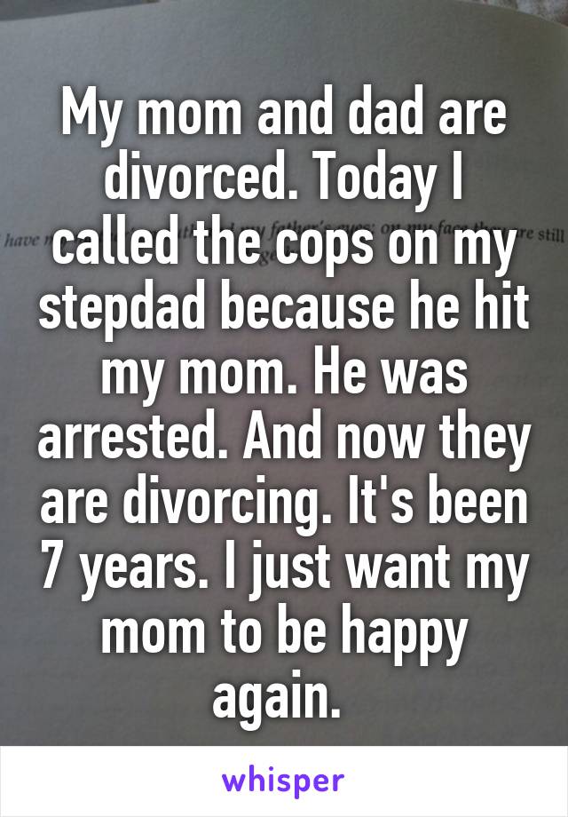 My mom and dad are divorced. Today I called the cops on my stepdad because he hit my mom. He was arrested. And now they are divorcing. It's been 7 years. I just want my mom to be happy again. 