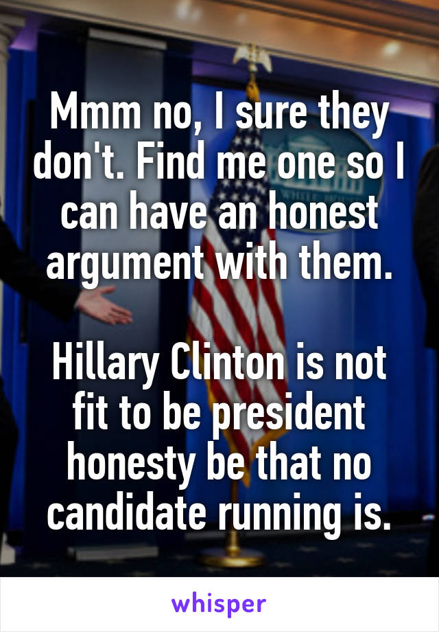 Mmm no, I sure they don't. Find me one so I can have an honest argument with them.

Hillary Clinton is not fit to be president honesty be that no candidate running is.