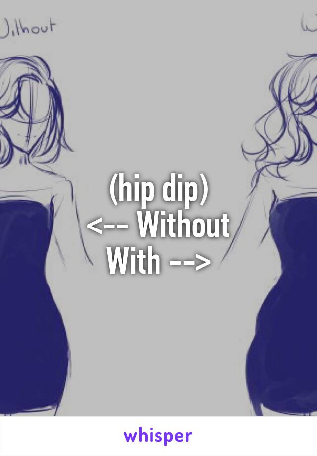 (hip dip)
<-- Without
With -->