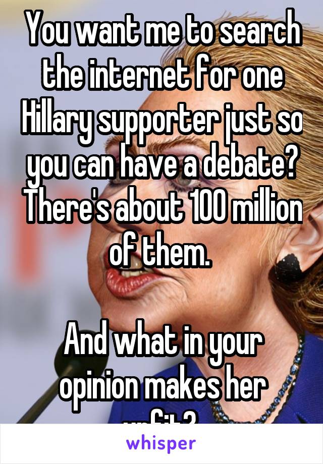 You want me to search the internet for one Hillary supporter just so you can have a debate? There's about 100 million of them. 

And what in your opinion makes her unfit? 