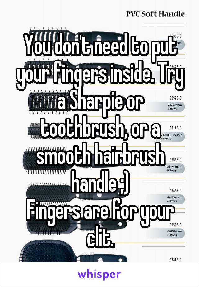 You don't need to put your fingers inside. Try a Sharpie or toothbrush, or a smooth hairbrush handle ;)
Fingers are for your clit.