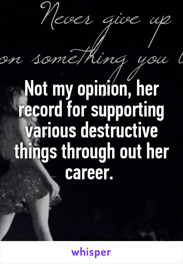 Not my opinion, her record for supporting various destructive things through out her career. 