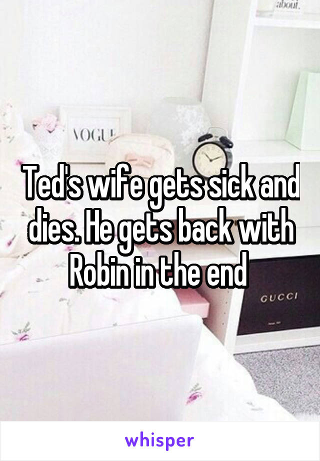 Ted's wife gets sick and dies. He gets back with Robin in the end 