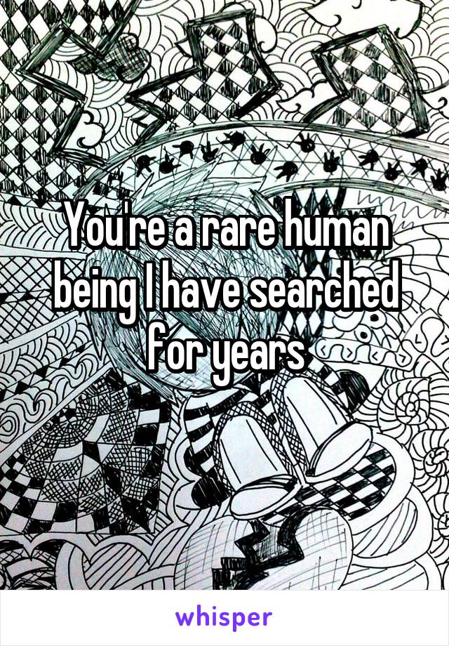 You're a rare human being I have searched for years
