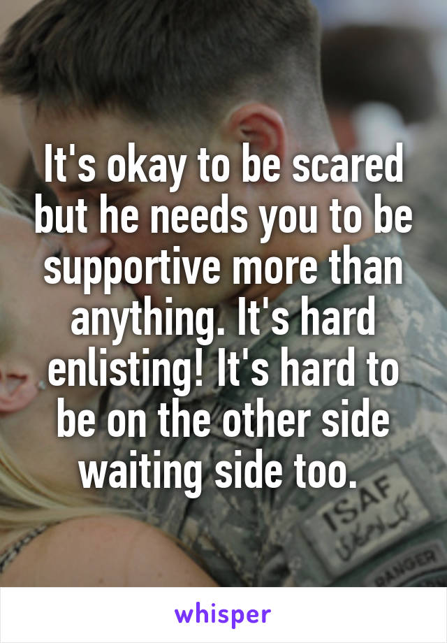It's okay to be scared but he needs you to be supportive more than anything. It's hard enlisting! It's hard to be on the other side waiting side too. 