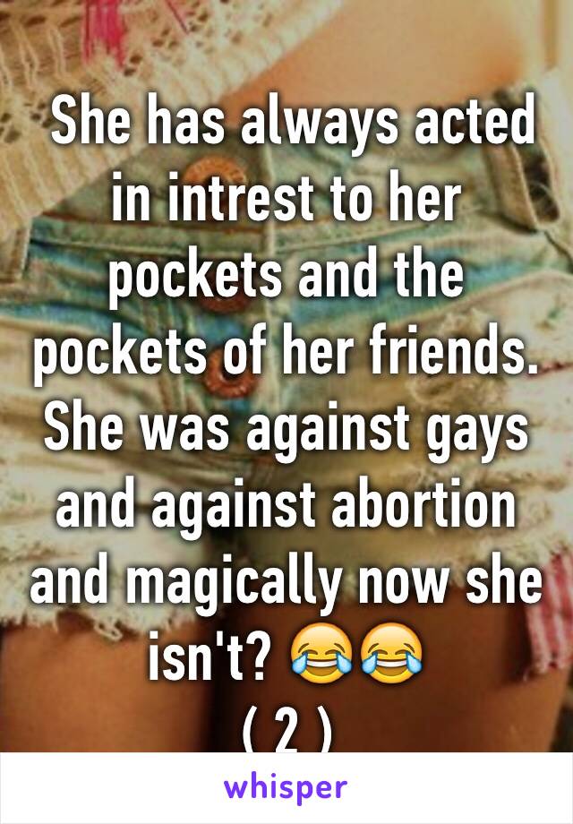  She has always acted in intrest to her pockets and the pockets of her friends. She was against gays and against abortion and magically now she isn't? 😂😂
( 2 )