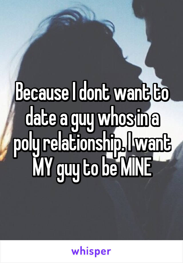 Because I dont want to date a guy whos in a poly relationship. I want MY guy to be MINE