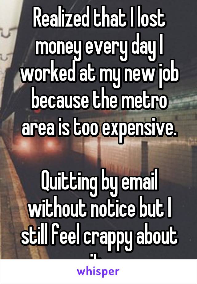 Realized that I lost money every day I worked at my new job because the metro area is too expensive.

Quitting by email without notice but I still feel crappy about it. 