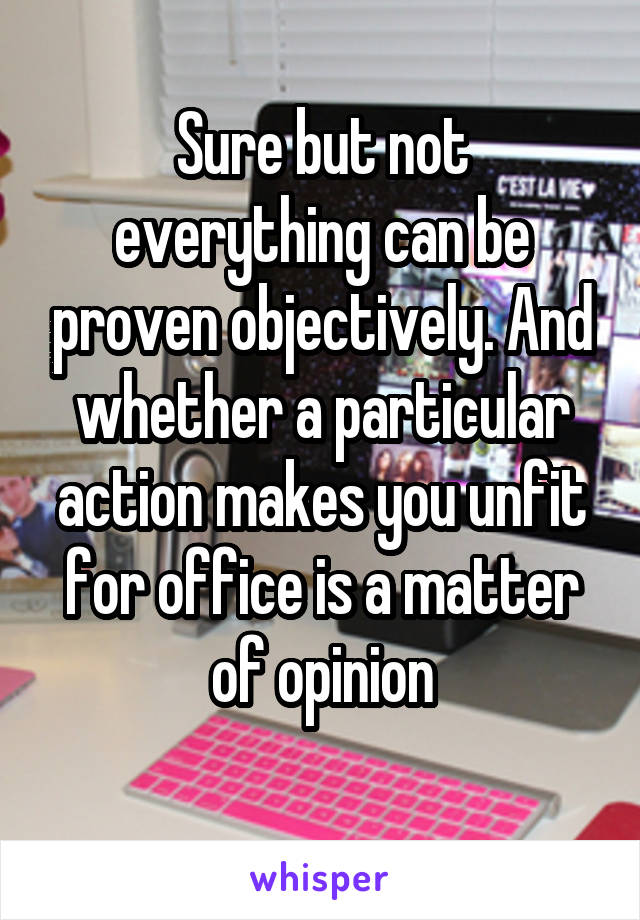 Sure but not everything can be proven objectively. And whether a particular action makes you unfit for office is a matter of opinion
