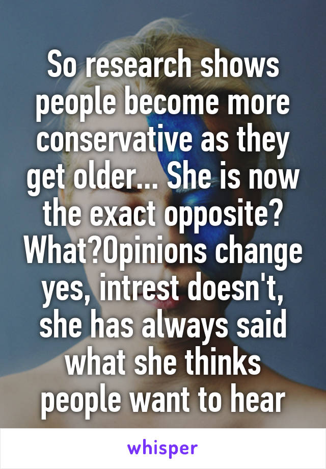 So research shows people become more conservative as they get older... She is now the exact opposite? What?Opinions change yes, intrest doesn't, she has always said what she thinks people want to hear