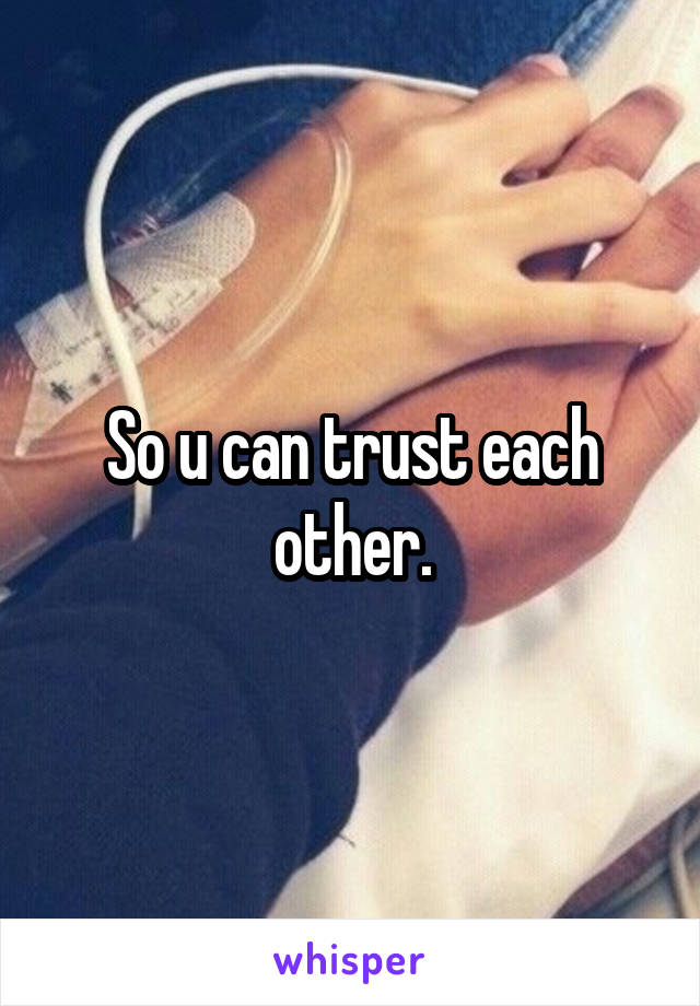 So u can trust each other.
