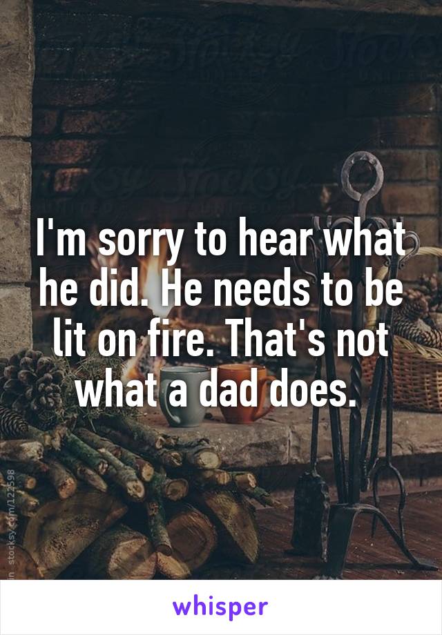 I'm sorry to hear what he did. He needs to be lit on fire. That's not what a dad does. 