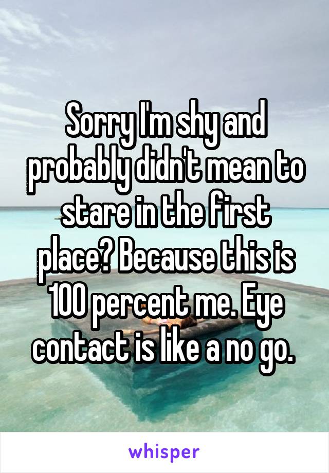 Sorry I'm shy and probably didn't mean to stare in the first place? Because this is 100 percent me. Eye contact is like a no go. 
