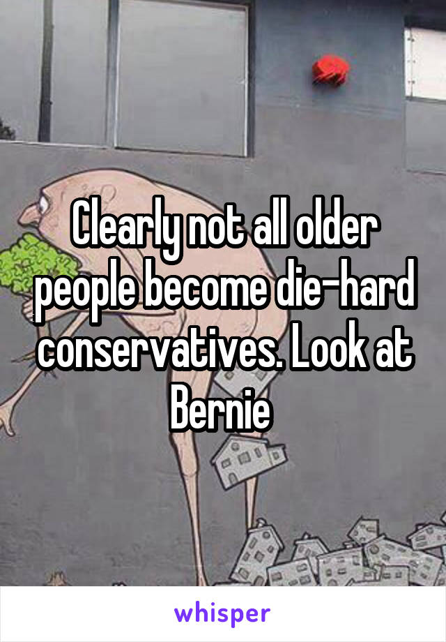 Clearly not all older people become die-hard conservatives. Look at Bernie 