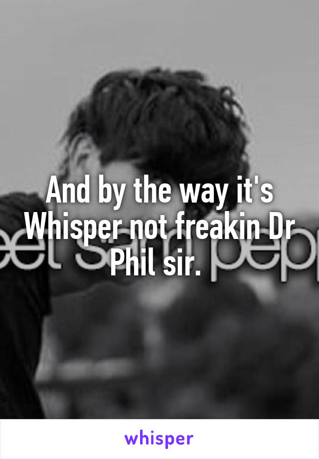 And by the way it's Whisper not freakin Dr Phil sir. 