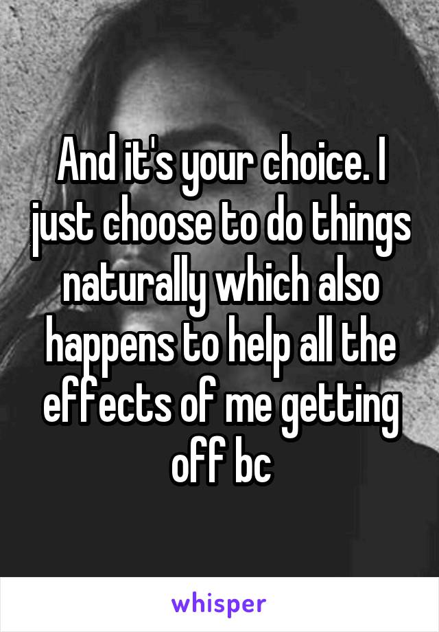 And it's your choice. I just choose to do things naturally which also happens to help all the effects of me getting off bc