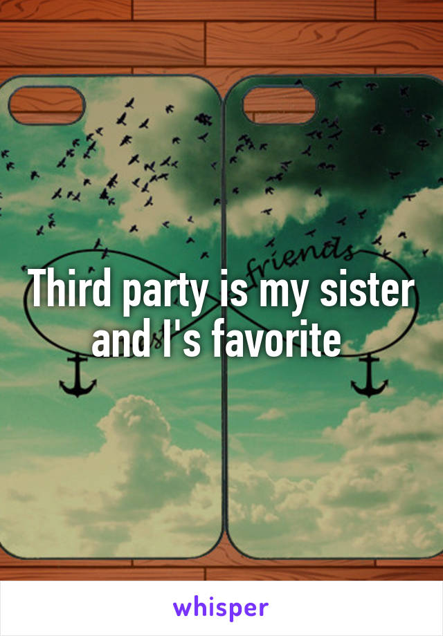 Third party is my sister and I's favorite 