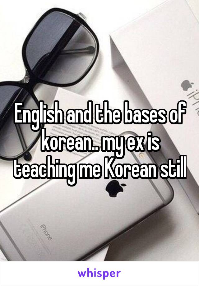 English and the bases of korean.. my ex is teaching me Korean still