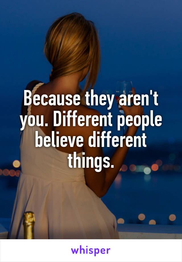 Because they aren't you. Different people believe different things.