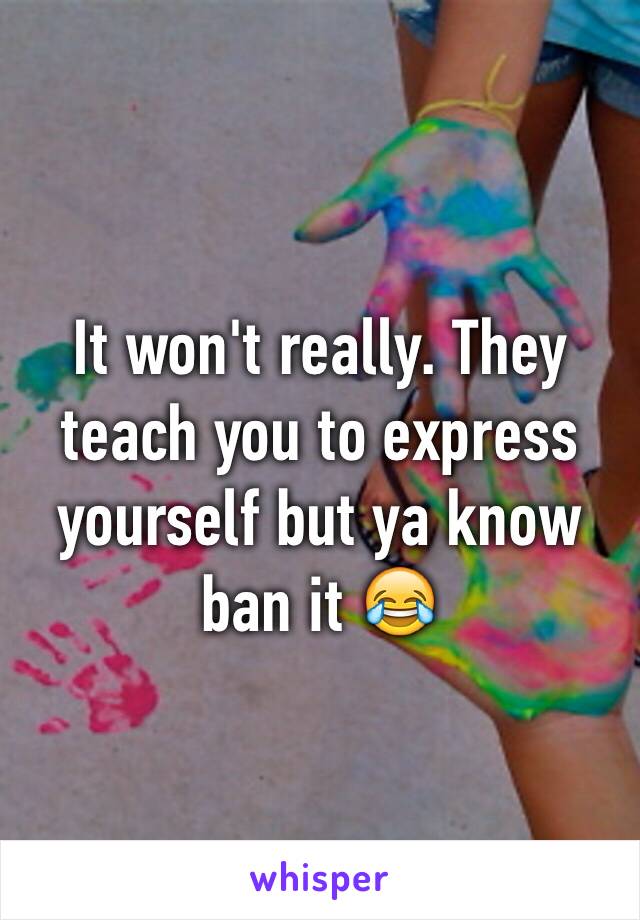 It won't really. They teach you to express yourself but ya know ban it 😂