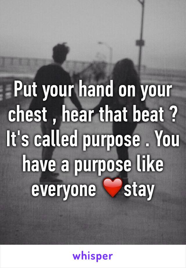 Put your hand on your chest , hear that beat ? It's called purpose . You have a purpose like everyone ❤️stay 