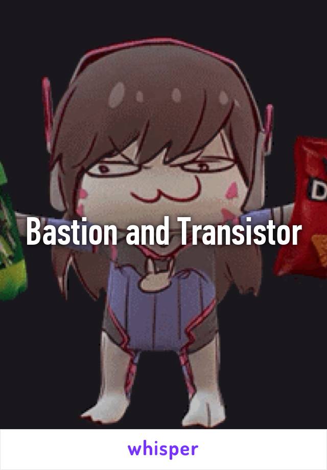 Bastion and Transistor