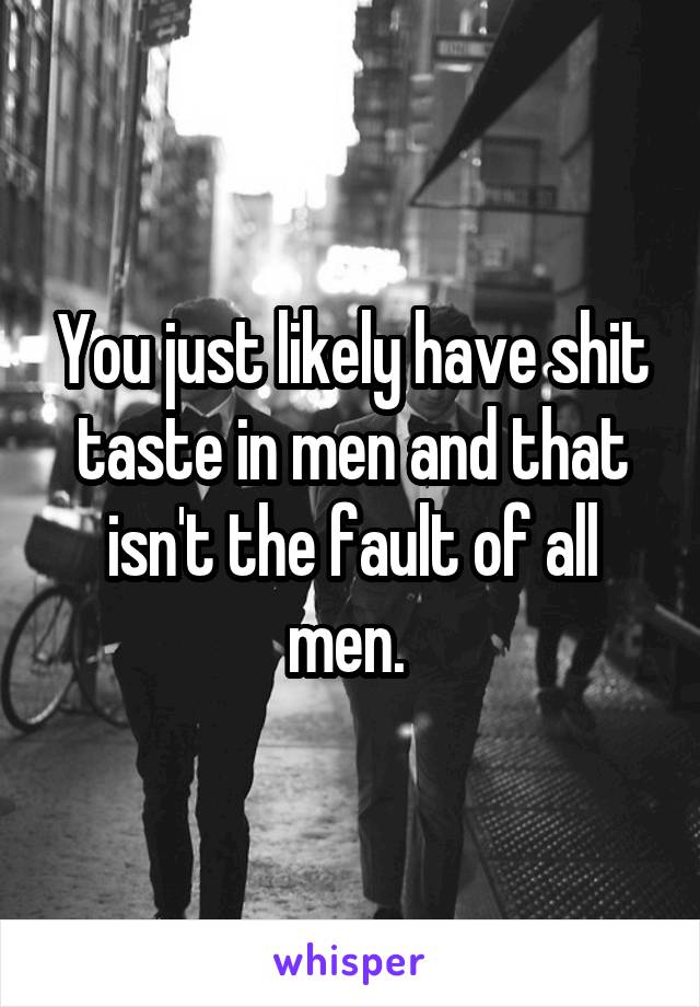 You just likely have shit taste in men and that isn't the fault of all men. 