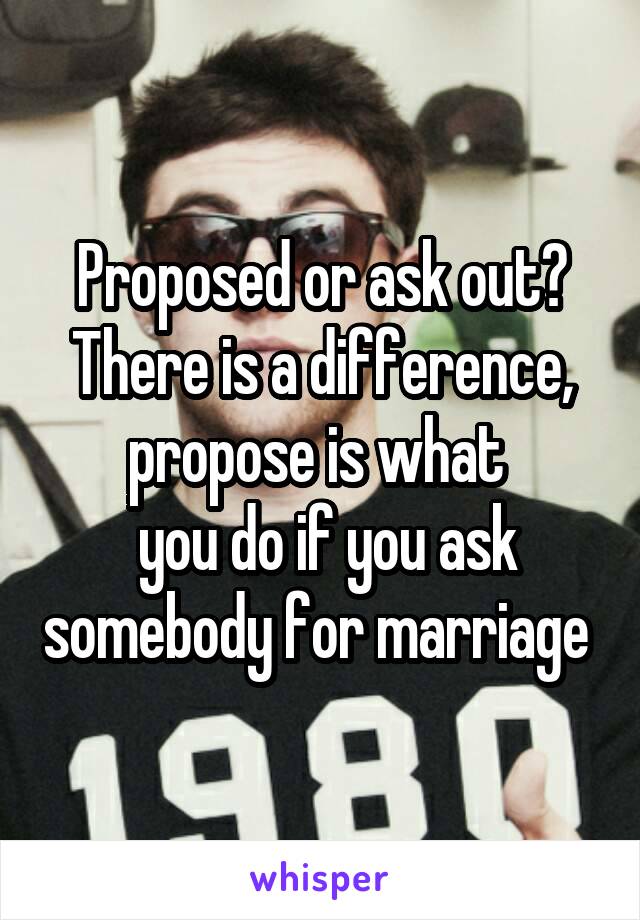 Proposed or ask out? There is a difference, propose is what 
 you do if you ask somebody for marriage 