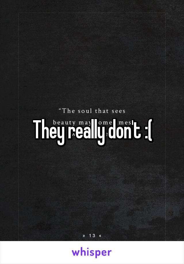 They really don't :(