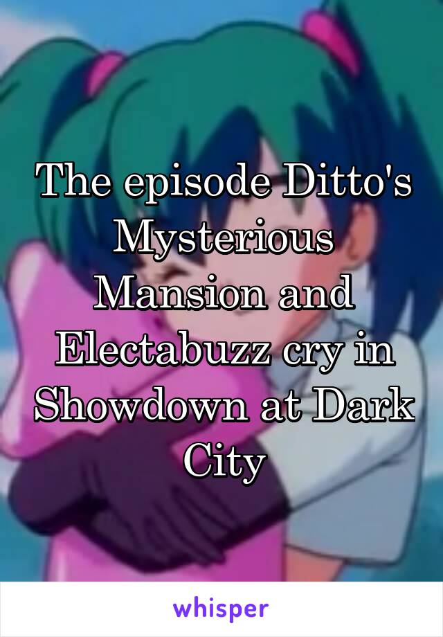 The episode Ditto's Mysterious Mansion and Electabuzz cry in Showdown at Dark City