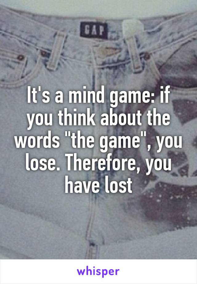 It's a mind game: if you think about the words "the game", you lose. Therefore, you have lost