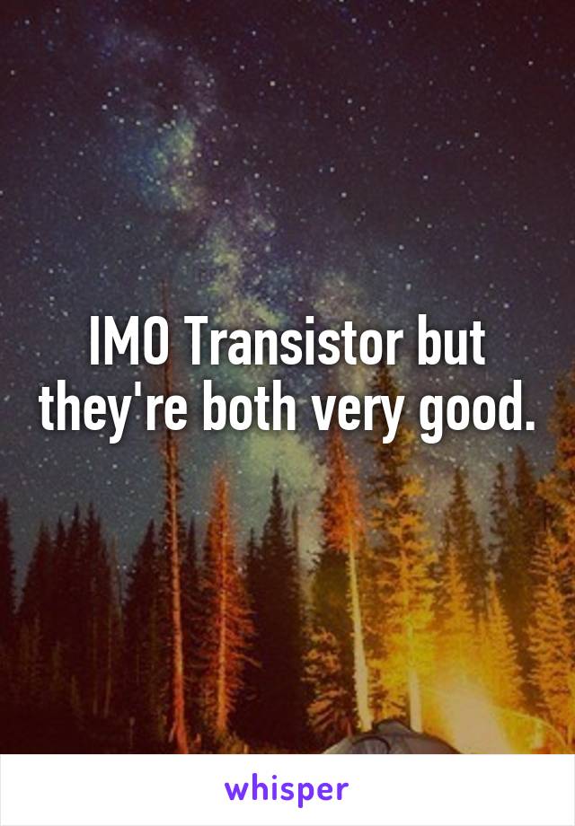 IMO Transistor but they're both very good. 