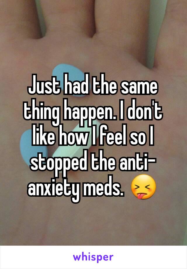 Just had the same thing happen. I don't like how I feel so I stopped the anti-anxiety meds. 😝
