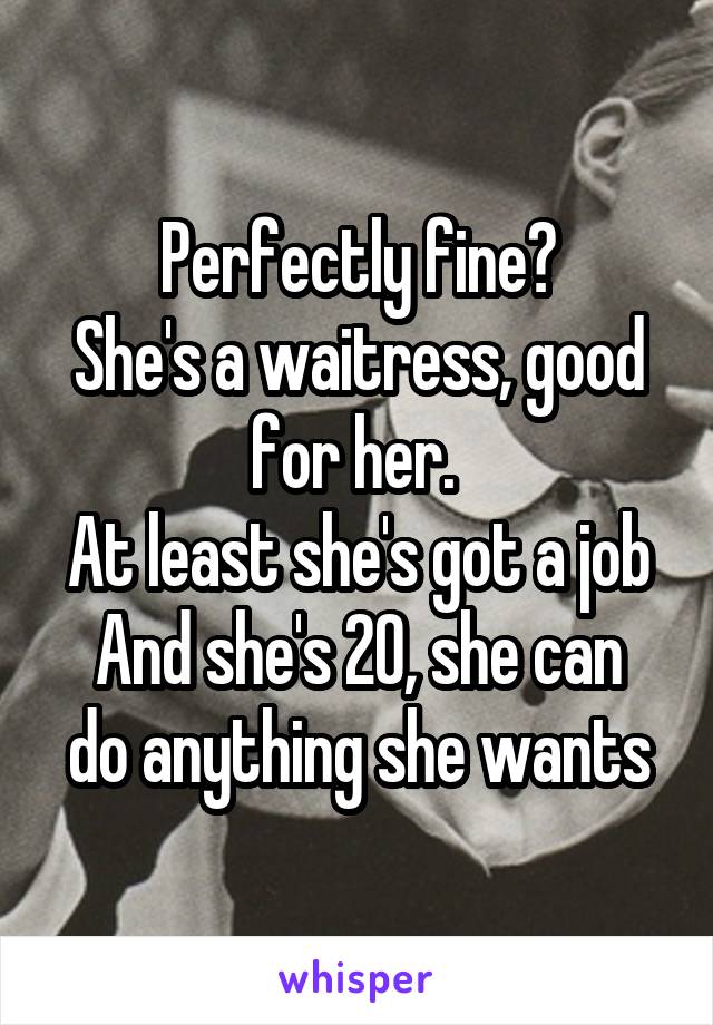 Perfectly fine?
She's a waitress, good for her. 
At least she's got a job
And she's 20, she can do anything she wants