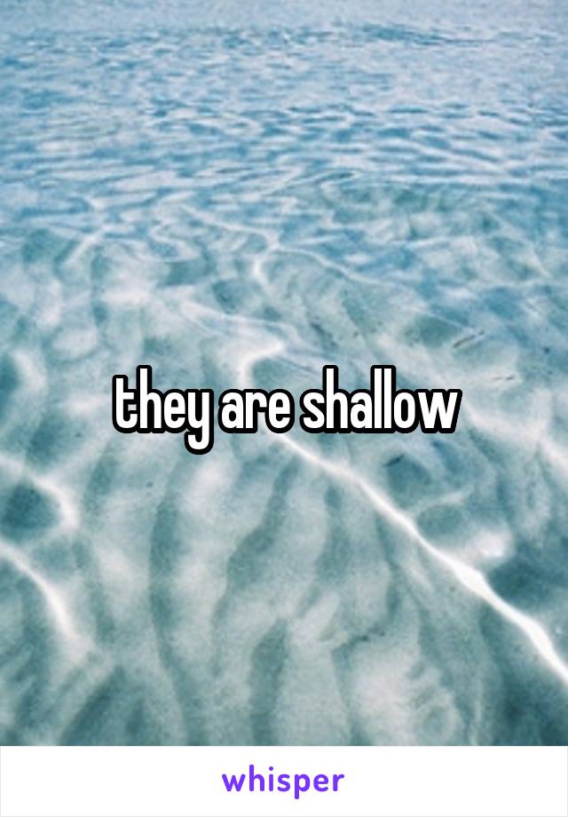 they are shallow