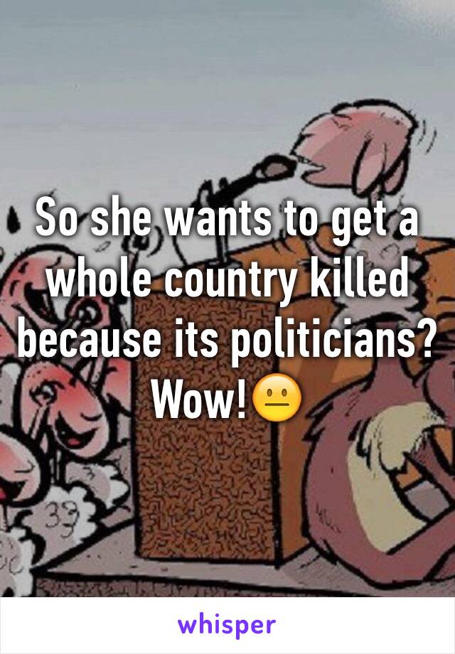 So she wants to get a whole country killed because its politicians?
Wow!😐