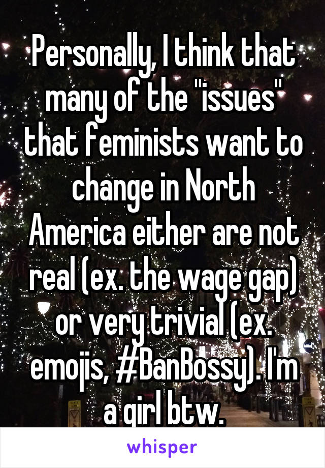 Personally, I think that many of the "issues" that feminists want to change in North America either are not real (ex. the wage gap) or very trivial (ex. emojis, #BanBossy). I'm a girl btw.