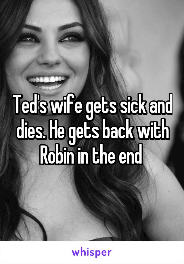 Ted's wife gets sick and dies. He gets back with Robin in the end 